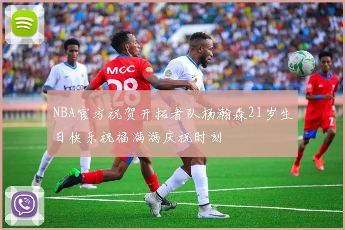 NBA官方祝贺开拓者队杨瀚森21岁生日快乐祝福满满庆祝时刻