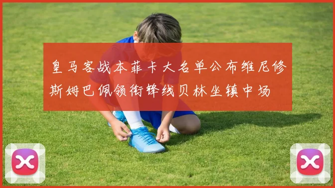 皇马客战本菲卡大名单公布维尼修斯姆巴佩领衔锋线贝林坐镇中场