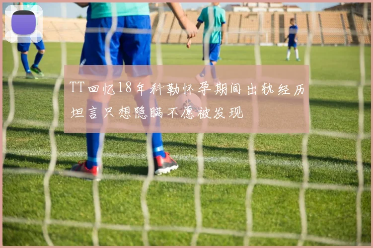 TT回忆18年科勒怀孕期间出轨经历坦言只想隐瞒不愿被发现