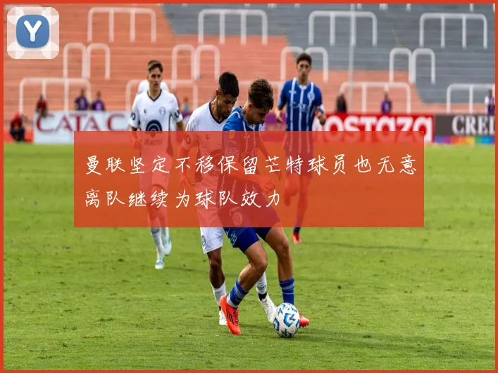 曼联坚定不移保留芒特球员也无意离队继续为球队效力