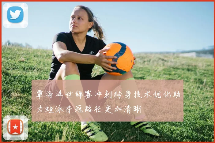 覃海洋世锦赛冲刺转身技术优化助力蛙泳夺冠路径更加清晰