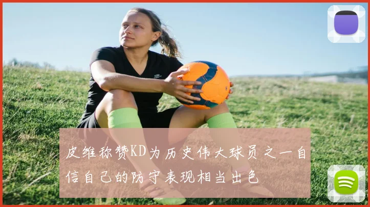 皮维称赞KD为历史伟大球员之一自信自己的防守表现相当出色