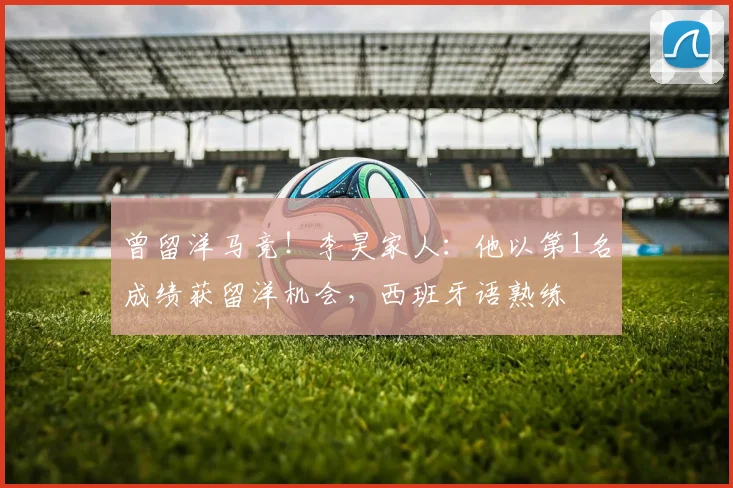 曾留洋马竞！李昊家人：他以第1名成绩获留洋机会，西班牙语熟练