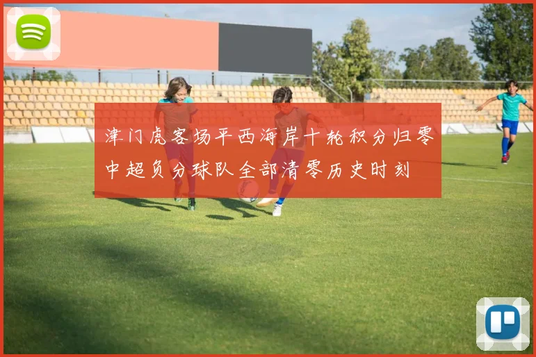 津门虎客场平西海岸十轮积分归零中超负分球队全部清零历史时刻