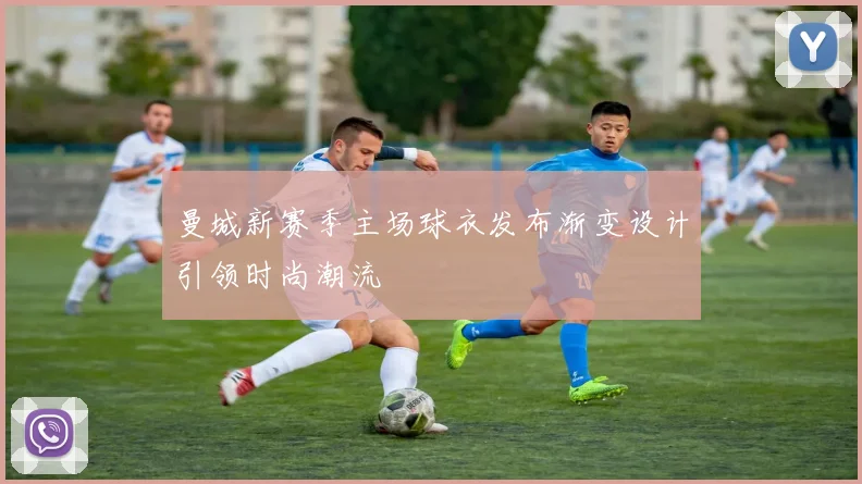 曼城新赛季主场球衣发布渐变设计引领时尚潮流