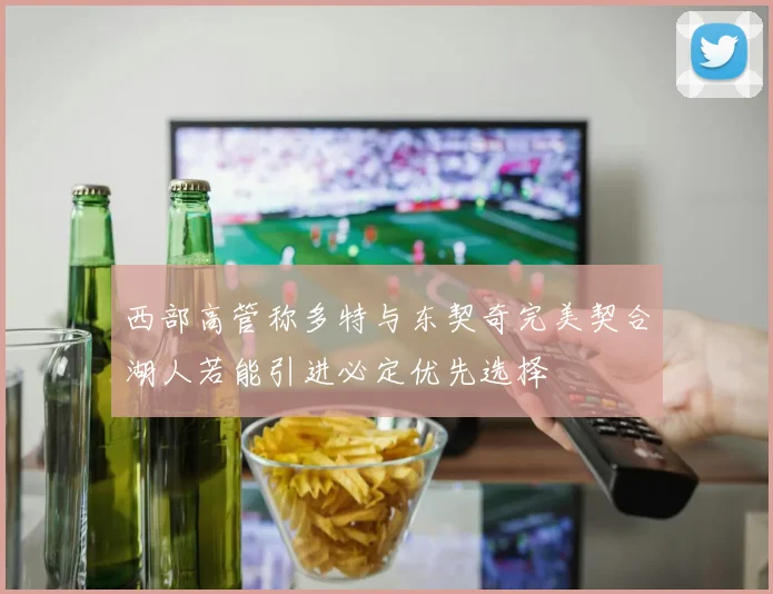 西部高管称多特与东契奇完美契合湖人若能引进必定优先选择