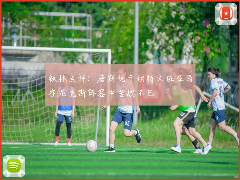 铁林点评：唐斯优于切特文班亚马在尼克斯阵容中苦战不已