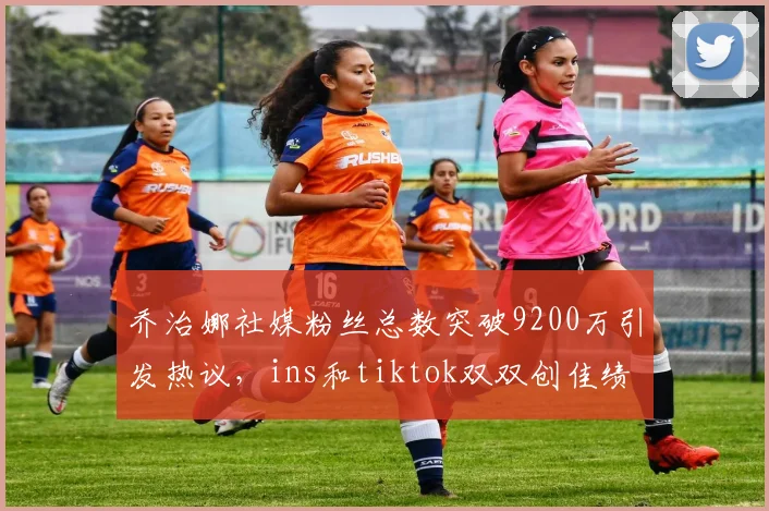 乔治娜社媒粉丝总数突破9200万引发热议，ins和tiktok双双创佳绩