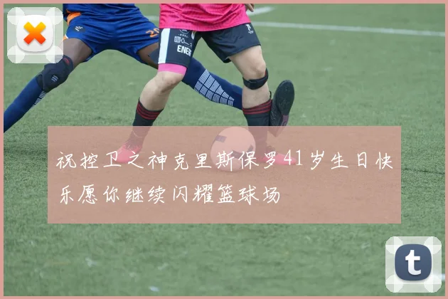 祝控卫之神克里斯保罗41岁生日快乐愿你继续闪耀篮球场