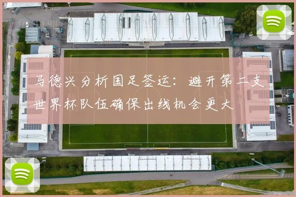 马德兴分析国足签运：避开第二支世界杯队伍确保出线机会更大