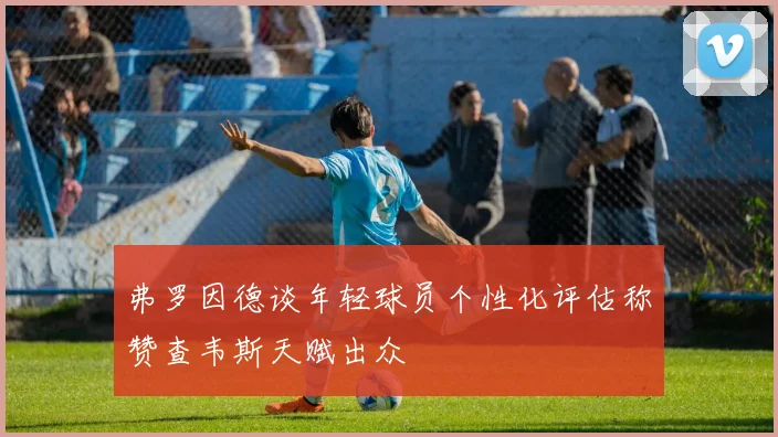 弗罗因德谈年轻球员个性化评估称赞查韦斯天赋出众