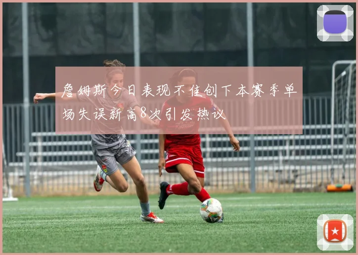 詹姆斯今日表现不佳创下本赛季单场失误新高8次引发热议