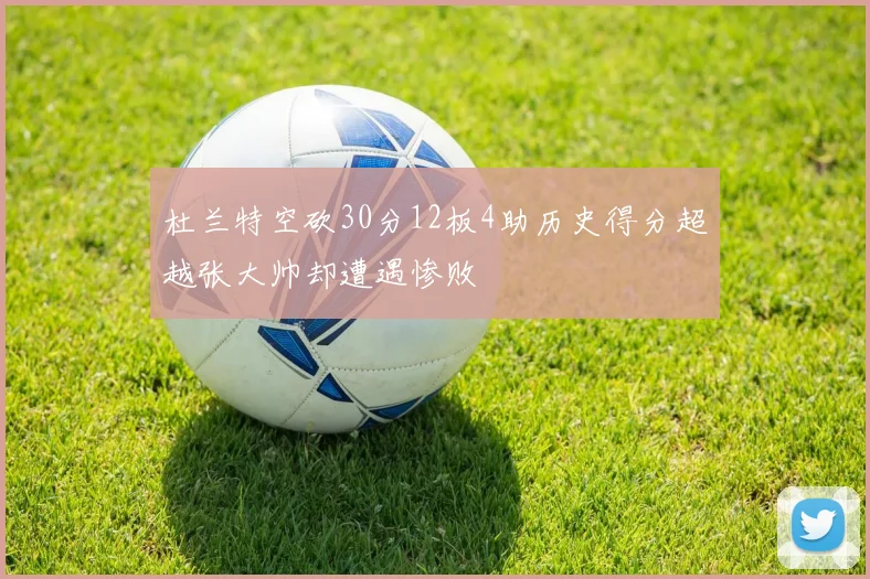 杜兰特空砍30分12板4助历史得分超越张大帅却遭遇惨败