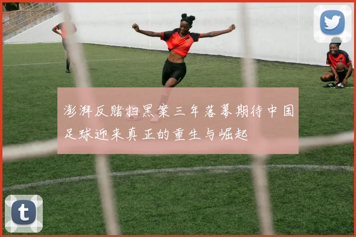 澎湃反赌扫黑案三年落幕期待中国足球迎来真正的重生与崛起