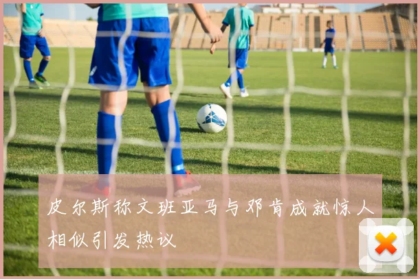 皮尔斯称文班亚马与邓肯成就惊人相似引发热议