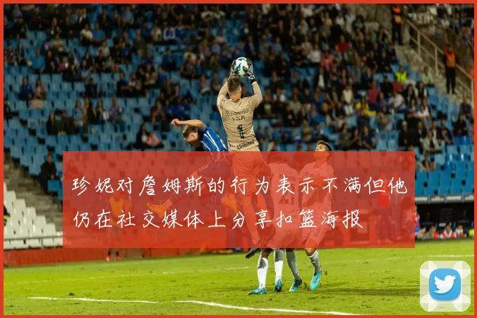 珍妮对詹姆斯的行为表示不满但他仍在社交媒体上分享扣篮海报