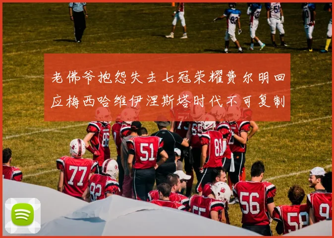老佛爷抱怨失去七冠荣耀费尔明回应梅西哈维伊涅斯塔时代不可复制