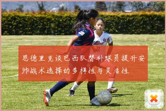 恩德里克谈巴西队替补球员提升安帅战术选择的多样性与灵活性