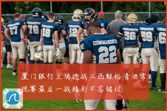 厦门银行主场迎战江西鲸裕清酒常规赛最后一战精彩不容错过