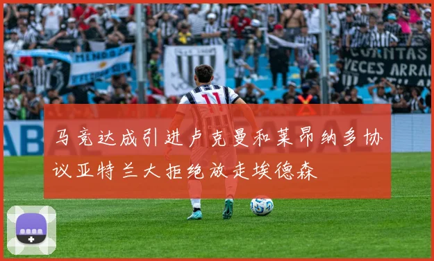 马竞达成引进卢克曼和莱昂纳多协议亚特兰大拒绝放走埃德森