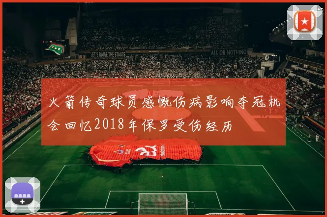 火箭传奇球员感慨伤病影响夺冠机会回忆2018年保罗受伤经历