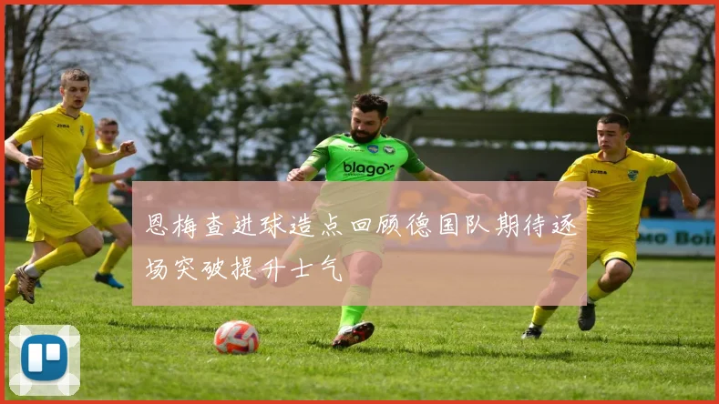 恩梅查进球造点回顾德国队期待逐场突破提升士气